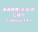 iPhone13の画面修理（水没）をご紹介！！